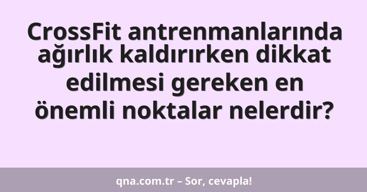 CrossFit antrenmanlarında ağırlık kaldırırken dikkat edilmesi gereken en önemli noktalar nelerdir?