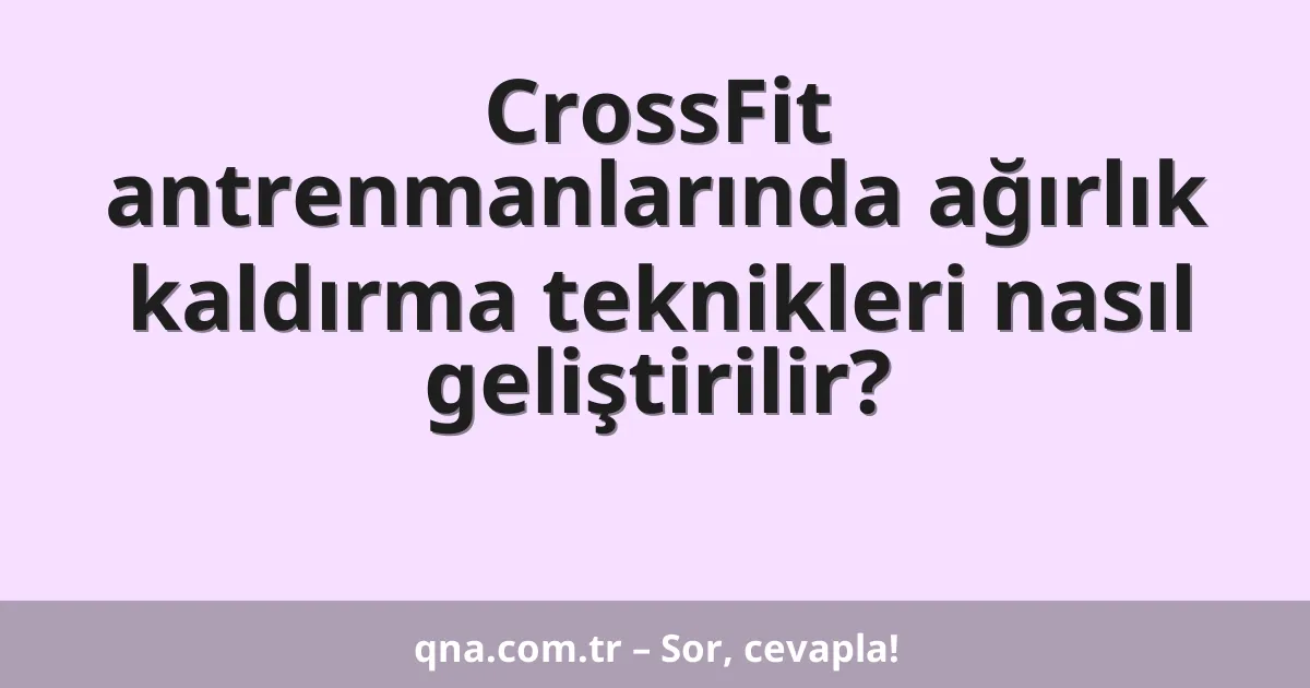 CrossFit antrenmanlarında ağırlık kaldırma teknikleri nasıl geliştirilebilir?