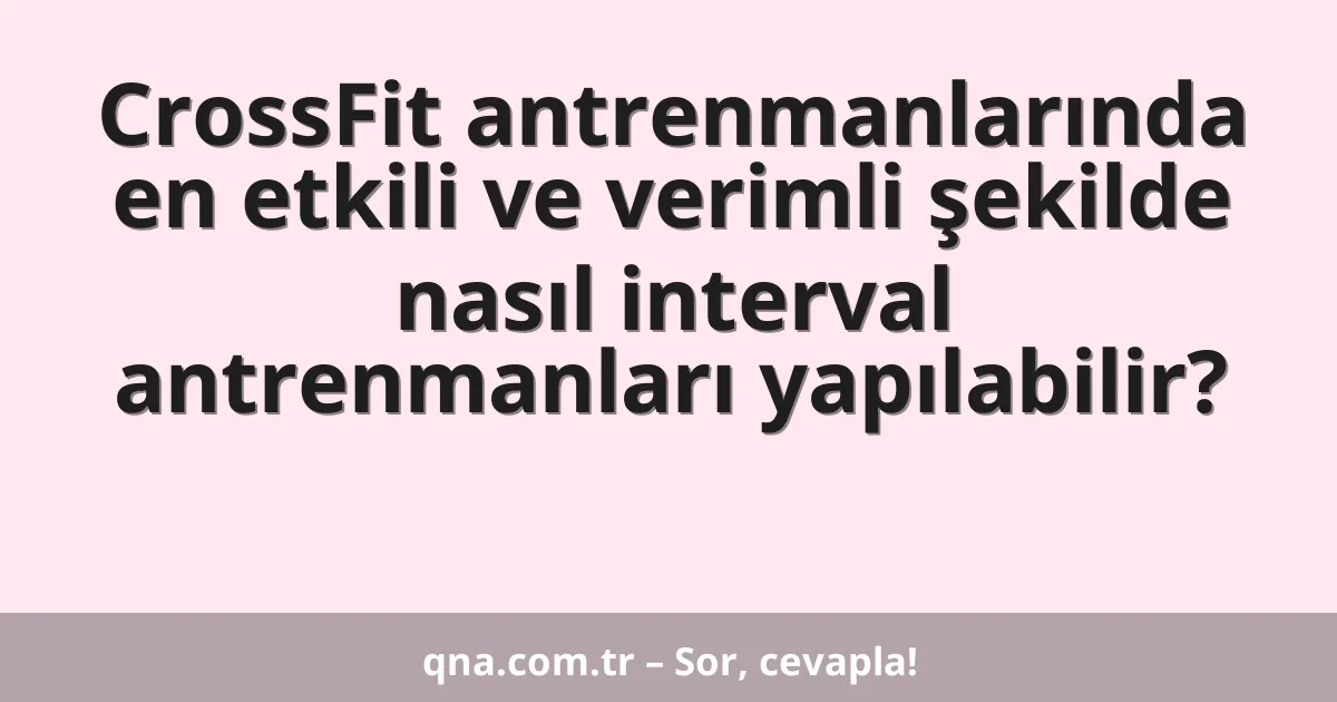CrossFit antrenmanlarında en etkili ve verimli şekilde nasıl interval antrenmanları yapılabilir?