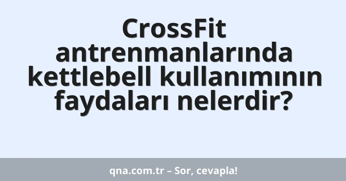 CrossFit antrenmanlarında kettlebell kullanımının faydaları nelerdir?