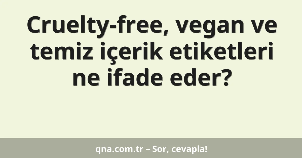 Cruelty-free, vegan ve temiz içerik etiketleri ne ifade eder?
