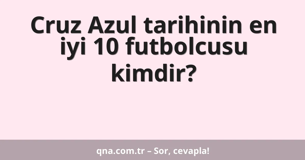 Cruz Azul tarihinin en iyi 10 futbolcusu kimdir?