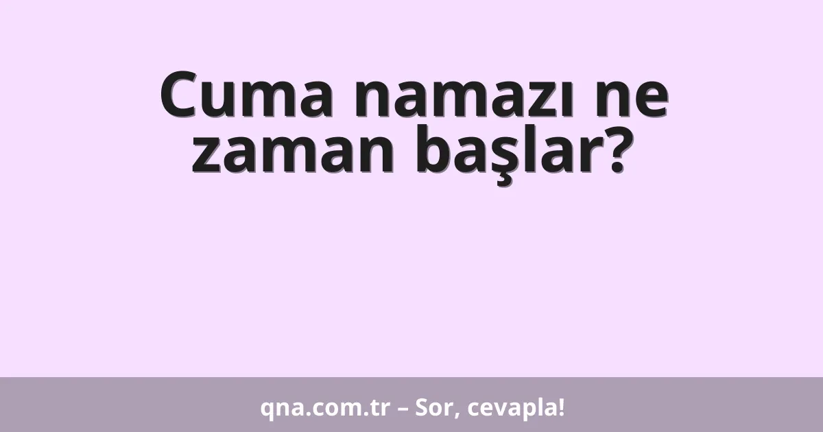 Cuma namazı ne zaman başlar?