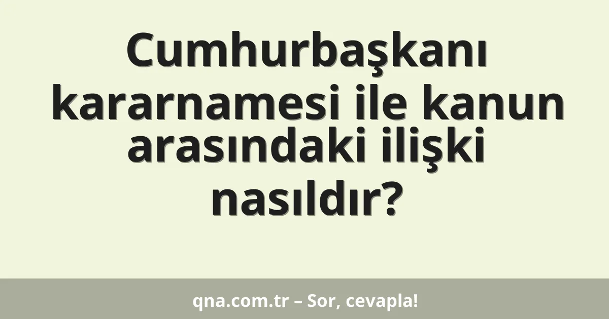 Cumhurbaşkanı kararnamesi ile kanun arasındaki ilişki nasıldır?