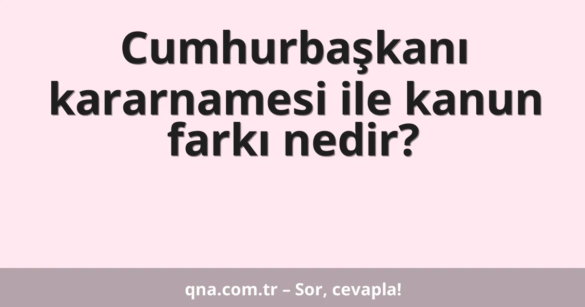 Cumhurbaşkanı kararnamesi ile kanun farkı nedir?