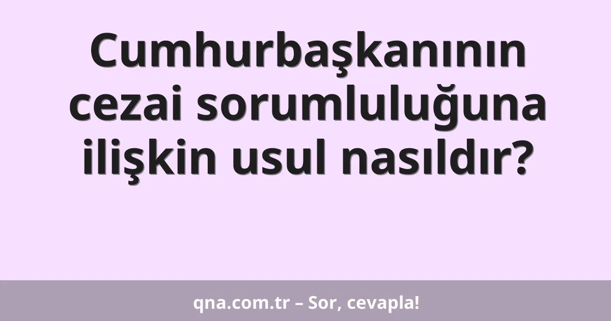 Cumhurbaşkanının cezai sorumluluğuna ilişkin usul nasıldır?