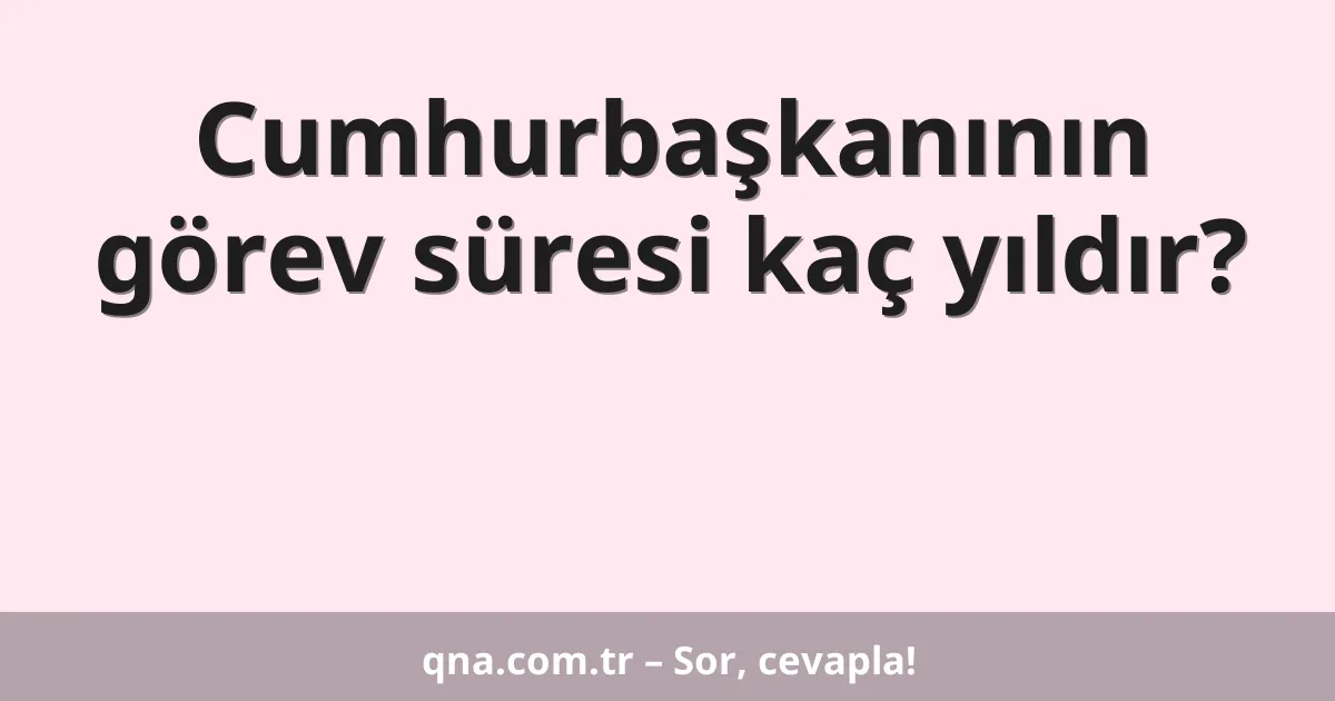 Cumhurbaşkanının görev süresi kaç yıldır?