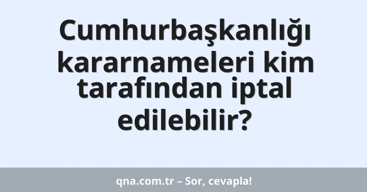 Cumhurbaşkanlığı kararnameleri kim tarafından iptal edilebilir?