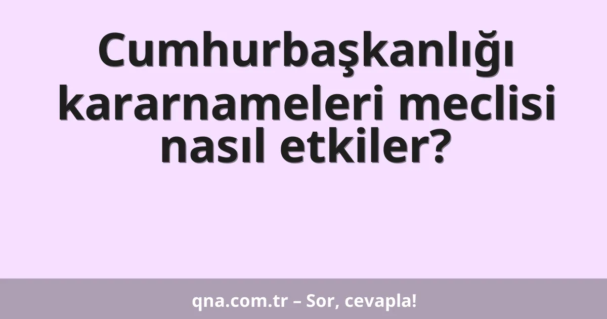 Cumhurbaşkanlığı kararnameleri meclisi nasıl etkiler?