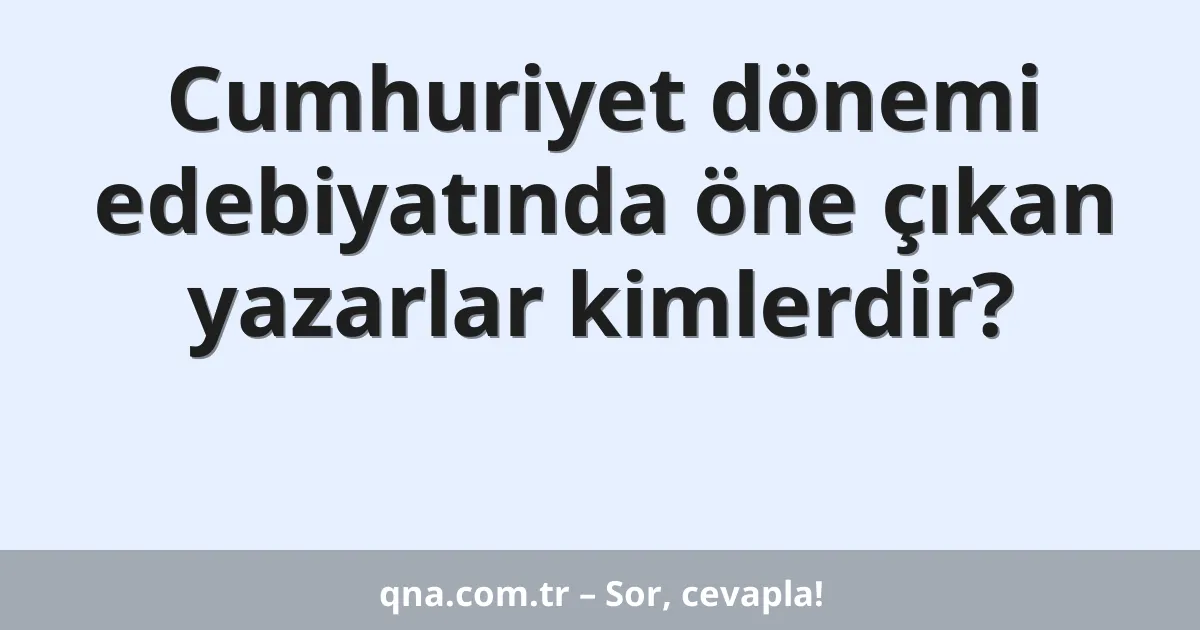 Cumhuriyet dönemi edebiyatında öne çıkan yazarlar kimlerdir?