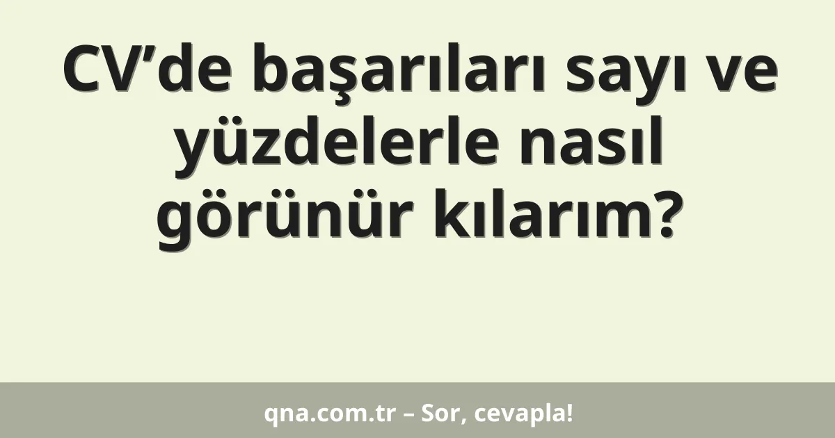 CV’de başarıları sayı ve yüzdelerle nasıl görünür kılarım?