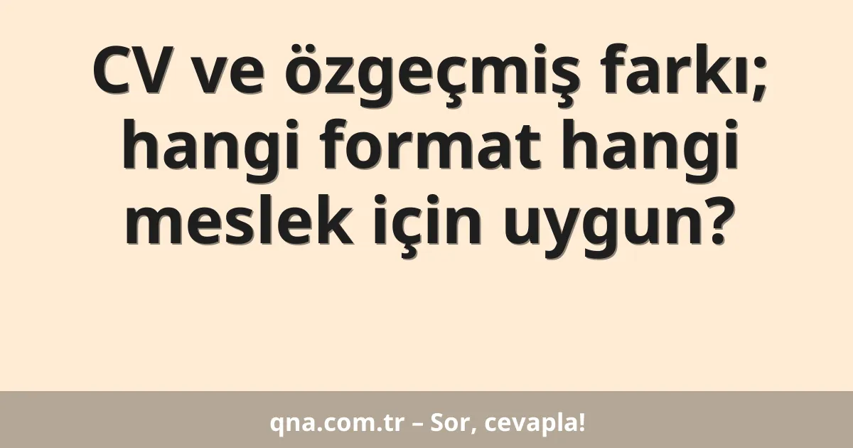 CV ve özgeçmiş farkı; hangi format hangi meslek için uygun?