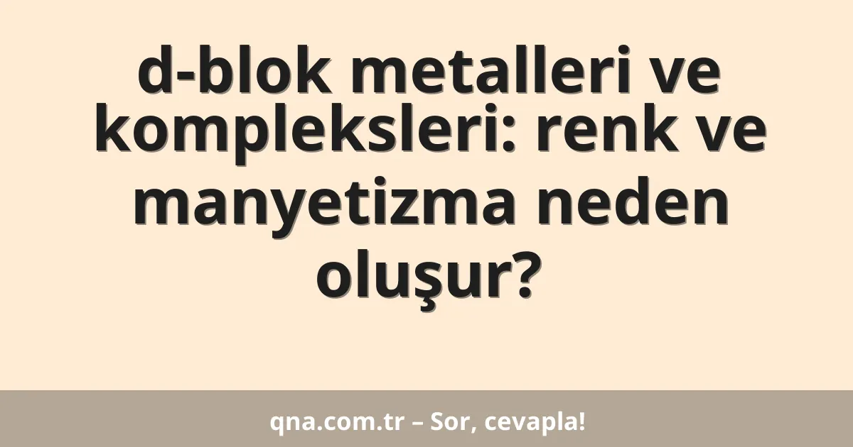d-blok metalleri ve kompleksleri: renk ve manyetizma neden oluşur?