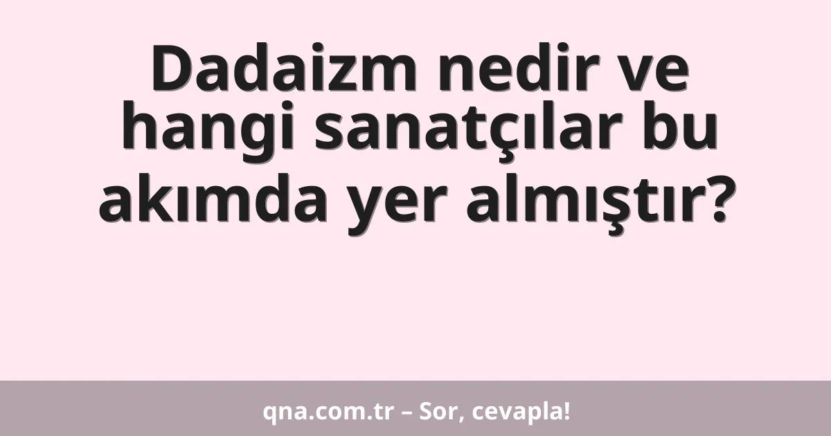 Dadaizm nedir ve hangi sanatçılar bu akımda yer almıştır?