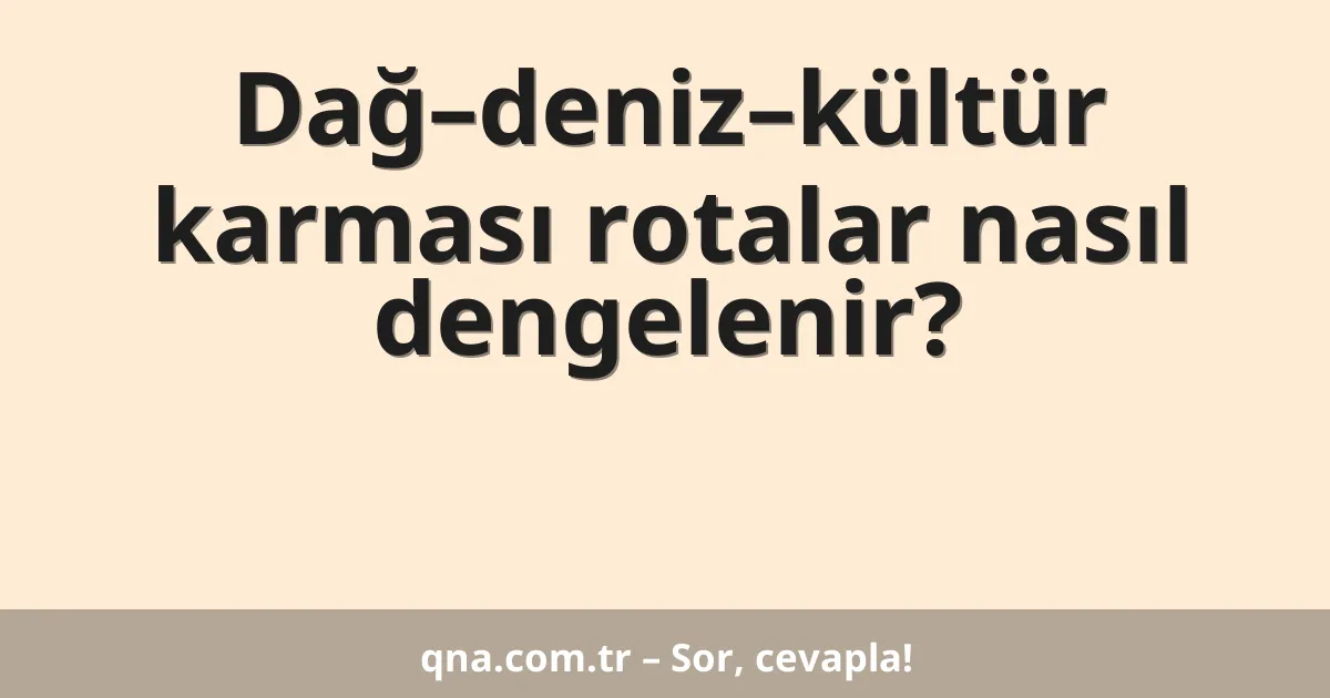 Dağ–deniz–kültür karması rotalar nasıl dengelenir?