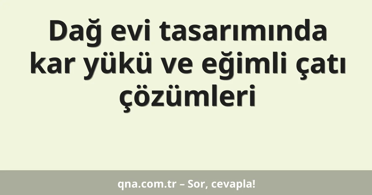 Dağ evi tasarımında kar yükü ve eğimli çatı çözümleri
