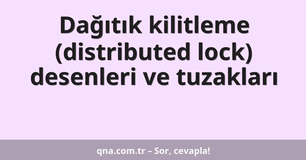 Dağıtık kilitleme (distributed lock) desenleri ve tuzakları