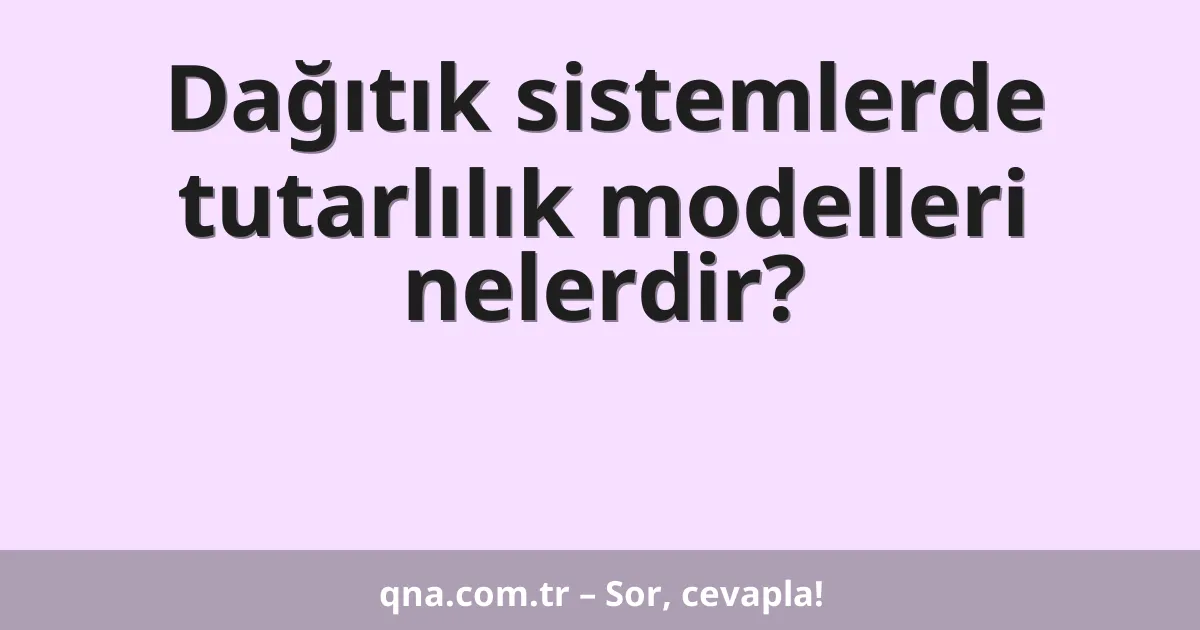 Dağıtık sistemlerde tutarlılık modelleri nelerdir?