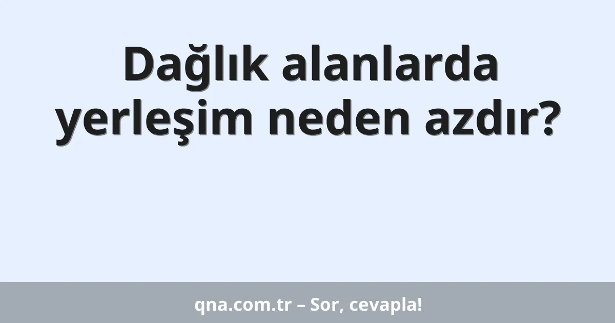 Dağlık alanlarda yerleşim neden azdır?