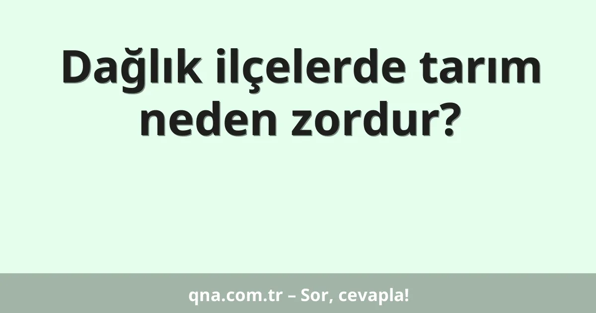 Dağlık ilçelerde tarım neden zordur?
