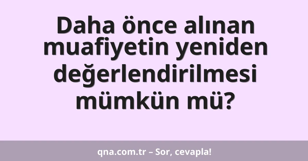 Daha önce alınan muafiyetin yeniden değerlendirilmesi mümkün mü?