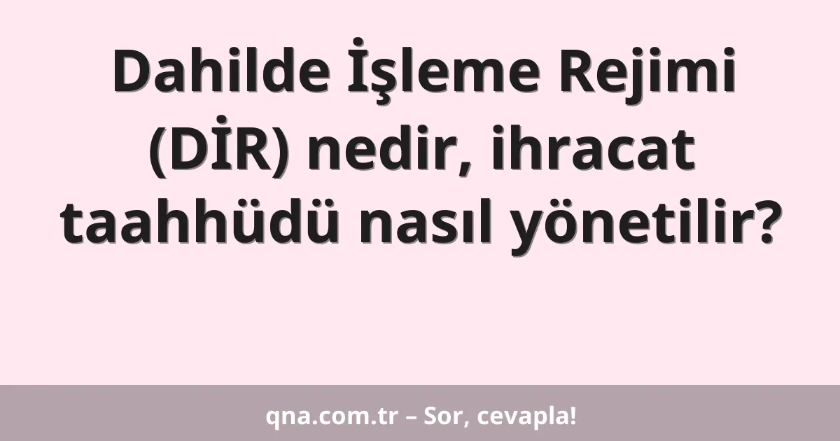 Dahilde İşleme Rejimi (DİR) nedir, ihracat taahhüdü nasıl yönetilir?