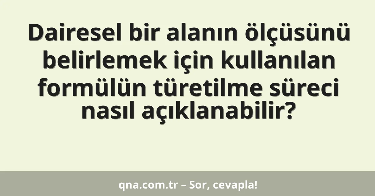 Dairesel bir alanın ölçüsünü belirlemek için kullanılan formülün türetilme süreci nasıl açıklanabilir?