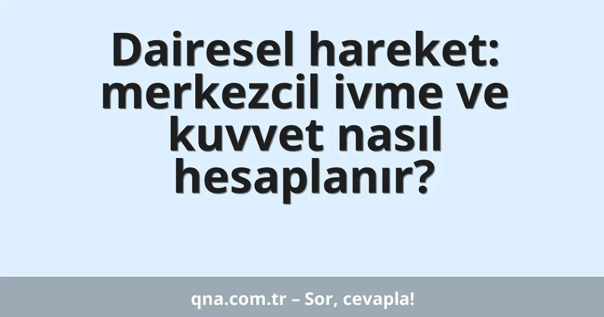 Dairesel hareket: merkezcil ivme ve kuvvet nasıl hesaplanır?
