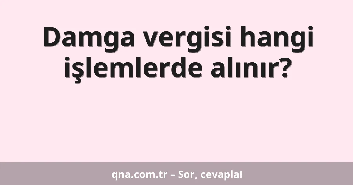 Damga vergisi hangi işlemlerde alınır?