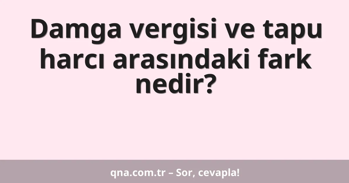 Damga vergisi ve tapu harcı arasındaki fark nedir?