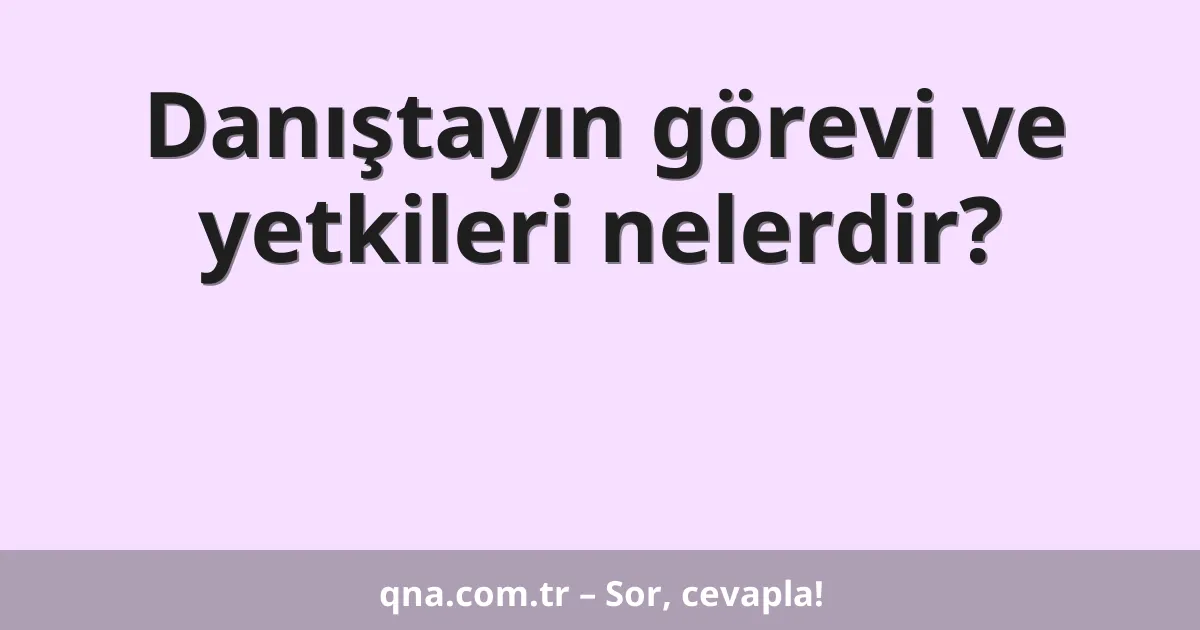 Danıştayın görevi ve yetkileri nelerdir?