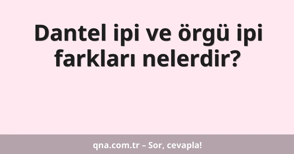Dantel ipi ve örgü ipi farkları nelerdir?
