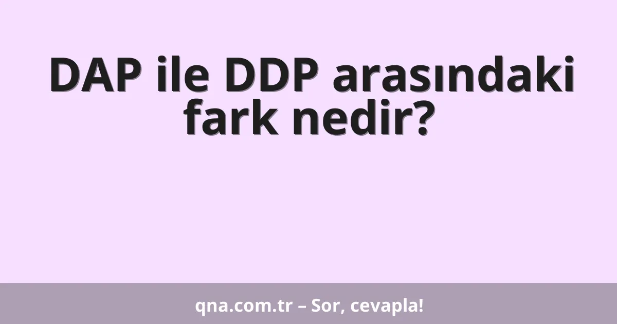 DAP ile DDP arasındaki fark nedir?