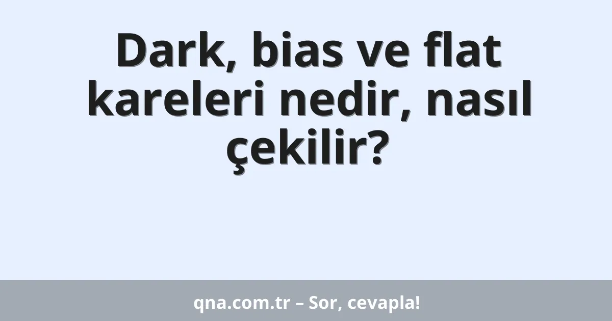 Dark, bias ve flat kareleri nedir, nasıl çekilir?