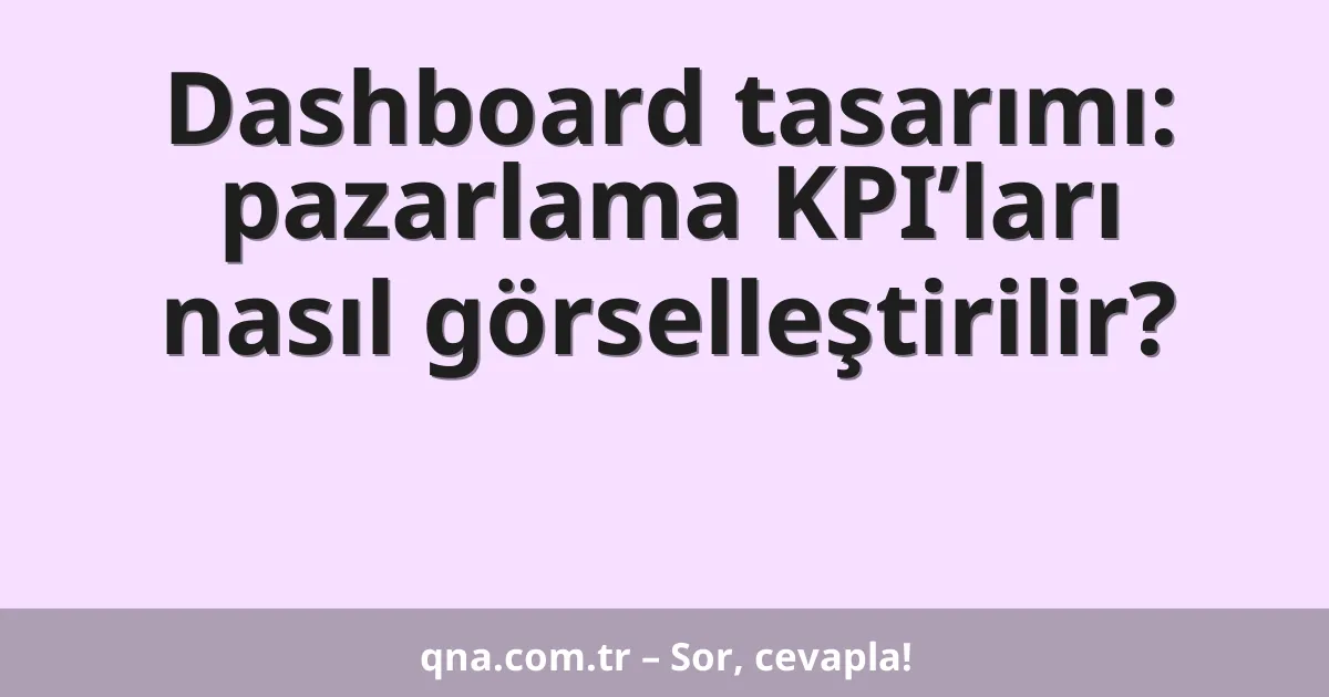 Dashboard tasarımı: pazarlama KPI’ları nasıl görselleştirilir?