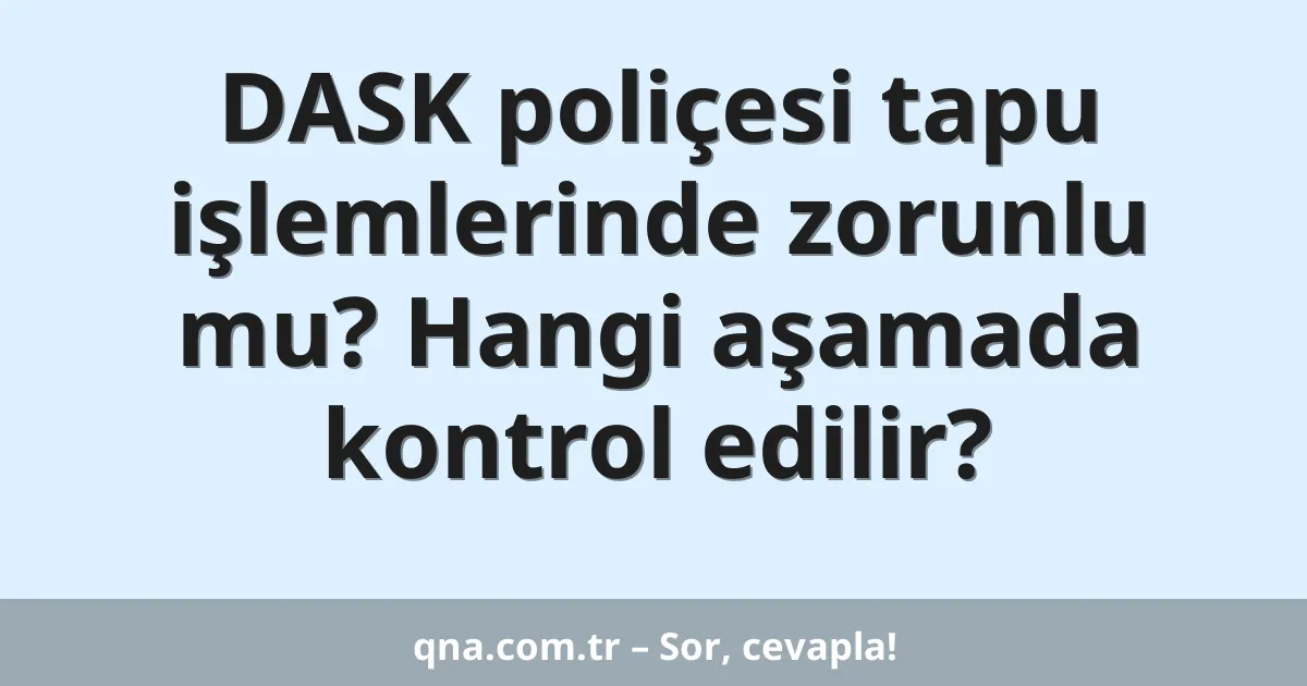 DASK poliçesi tapu işlemlerinde zorunlu mu? Hangi aşamada kontrol edilir?