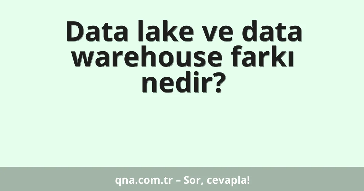 Data lake ve data warehouse farkı nedir?