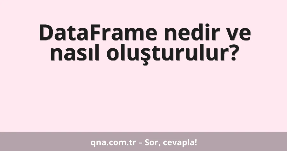 DataFrame nedir ve nasıl oluşturulur?