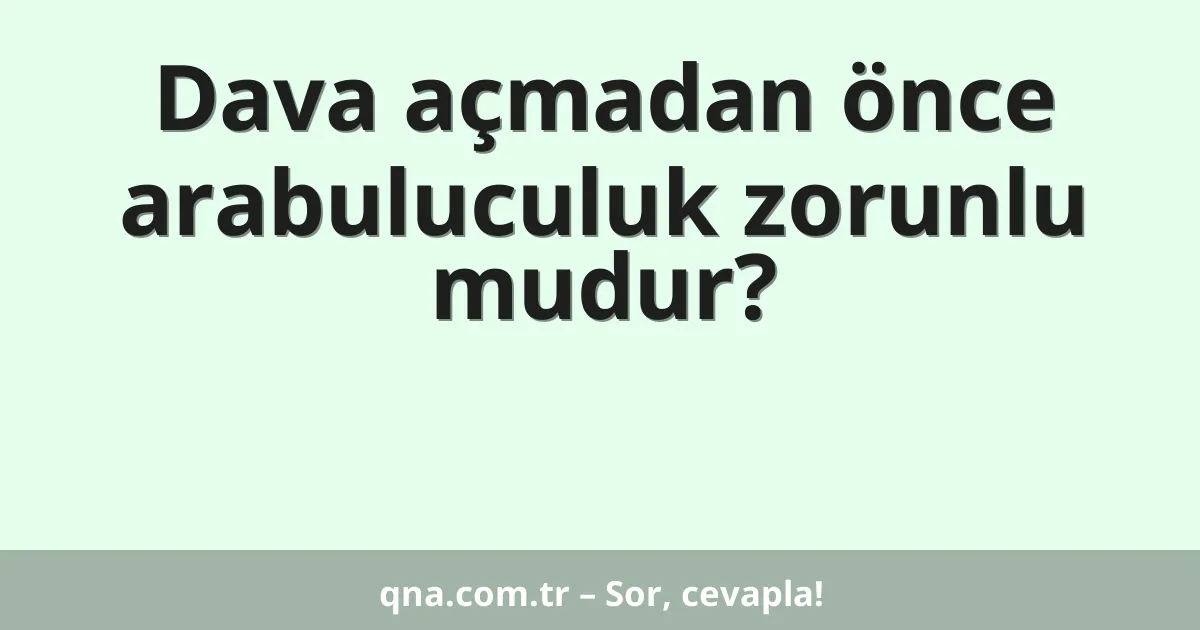 Dava açmadan önce arabuluculuk zorunlu mudur?
