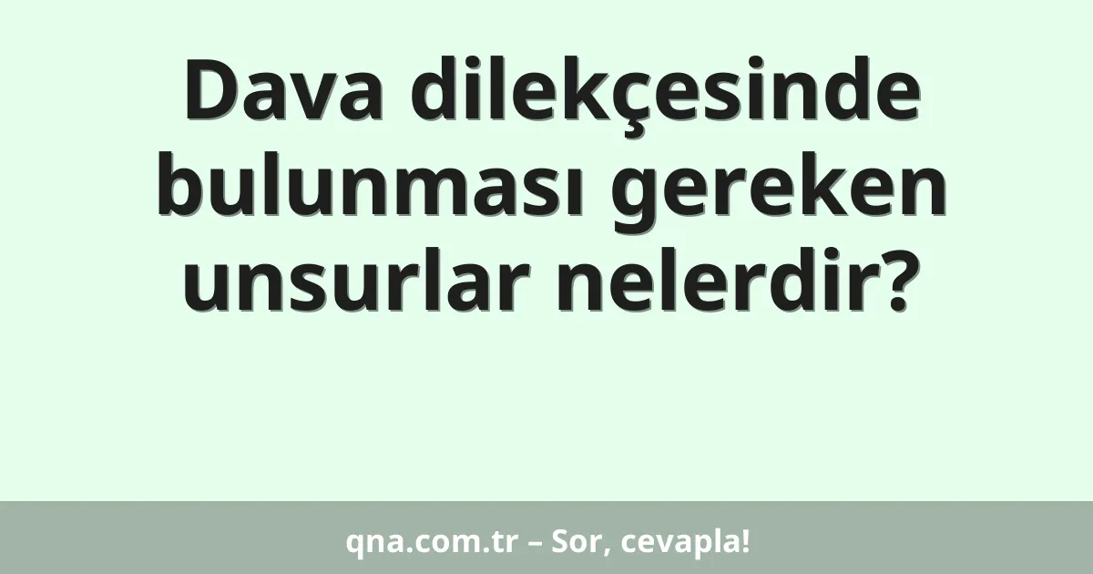 Dava dilekçesinde bulunması gereken unsurlar nelerdir?