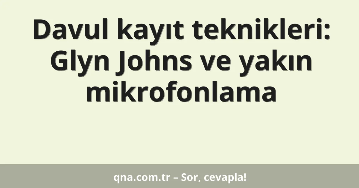 Davul kayıt teknikleri: Glyn Johns ve yakın mikrofonlama