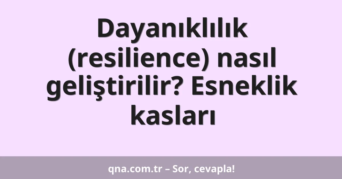Dayanıklılık (resilience) nasıl geliştirilir? Esneklik kasları