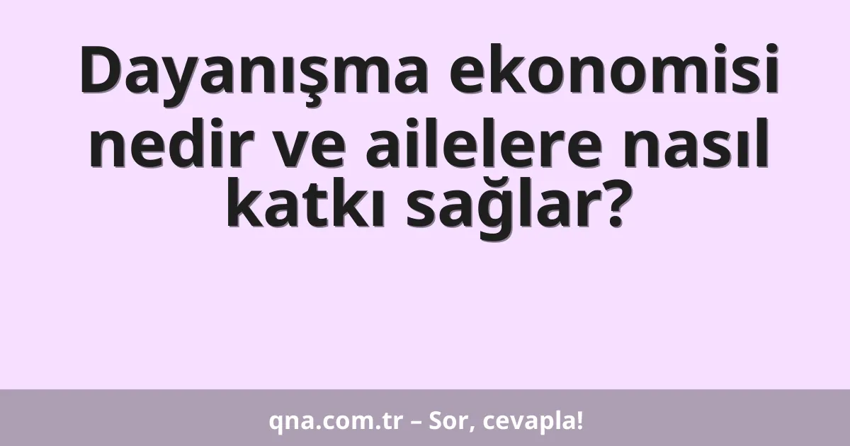 Dayanışma ekonomisi nedir ve ailelere nasıl katkı sağlar?