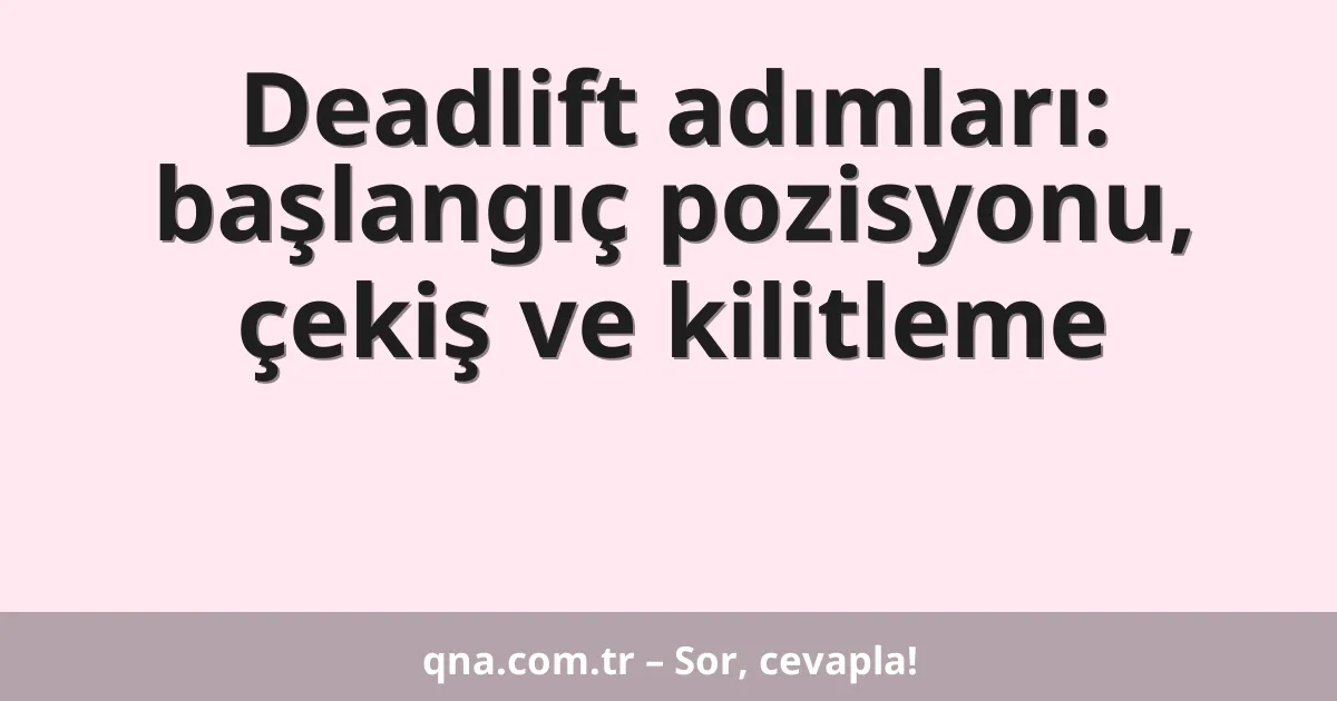Deadlift adımları: başlangıç pozisyonu, çekiş ve kilitleme