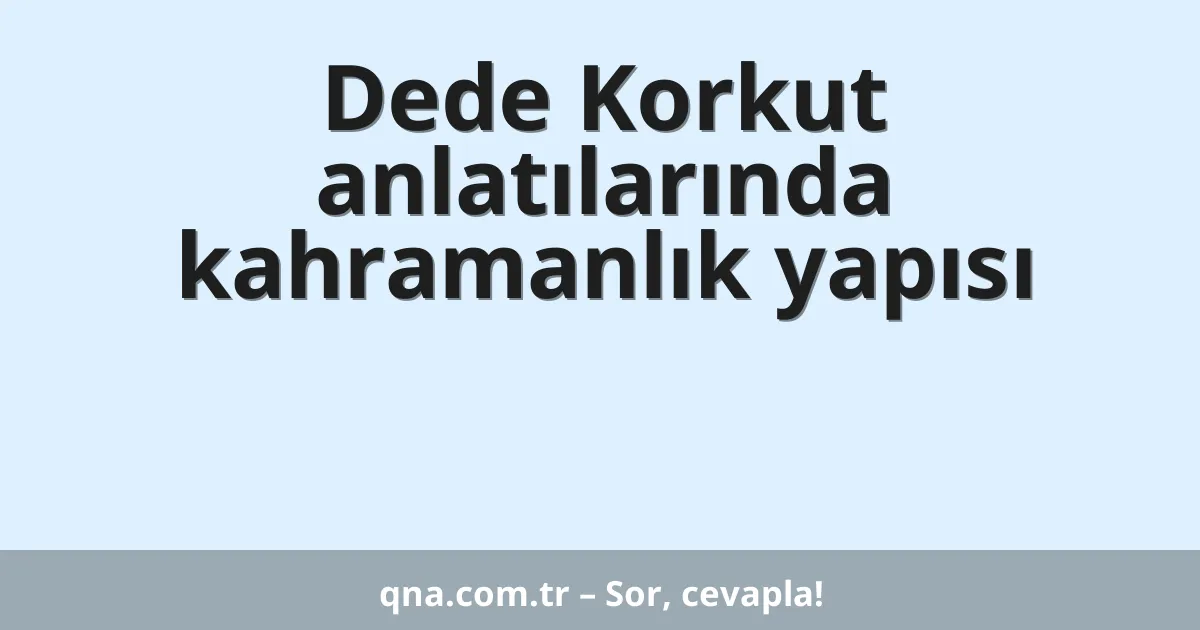 Dede Korkut anlatılarında kahramanlık yapısı