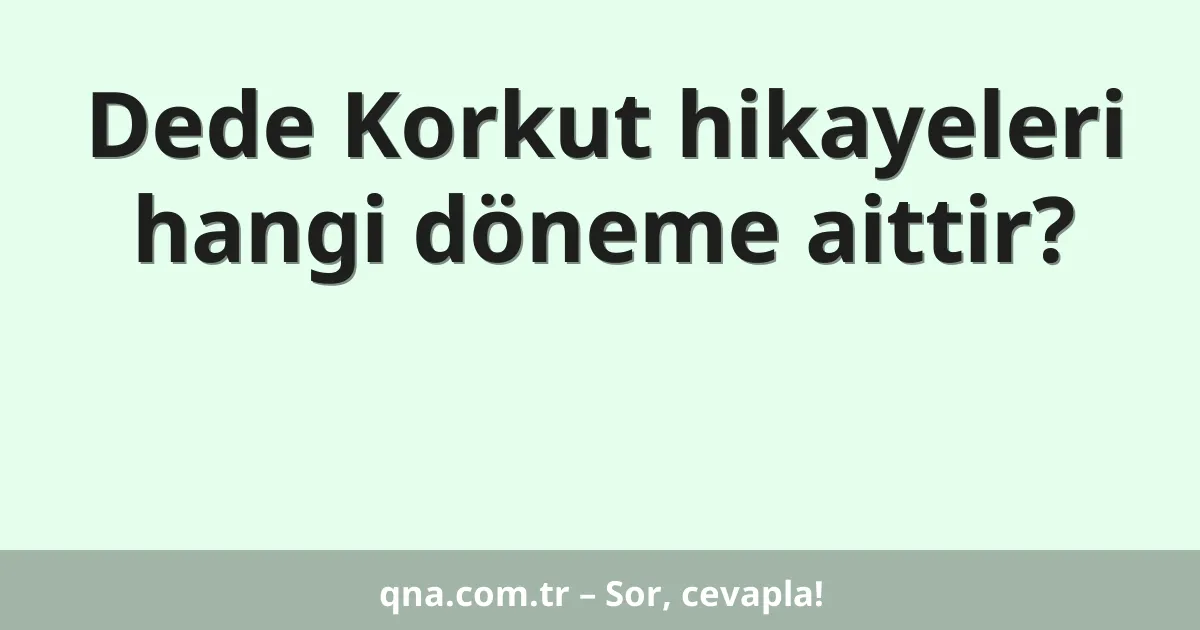 Dede Korkut hikayeleri hangi döneme aittir?