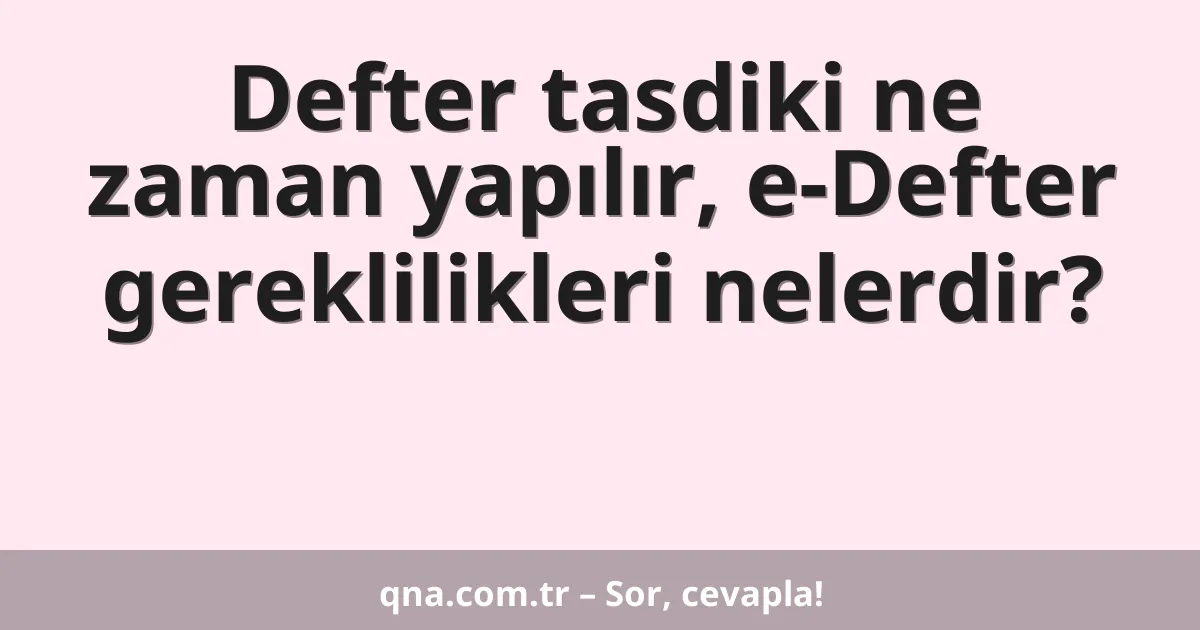 Defter tasdiki ne zaman yapılır, e-Defter gereklilikleri nelerdir?