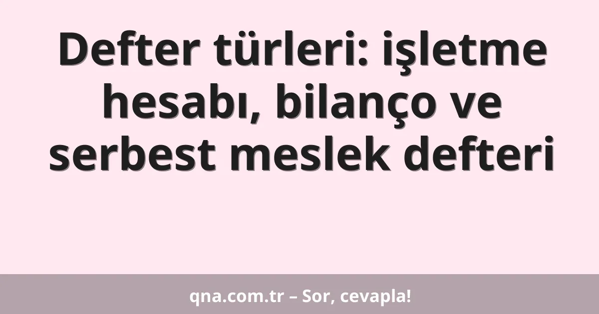 Defter türleri: işletme hesabı, bilanço ve serbest meslek defteri