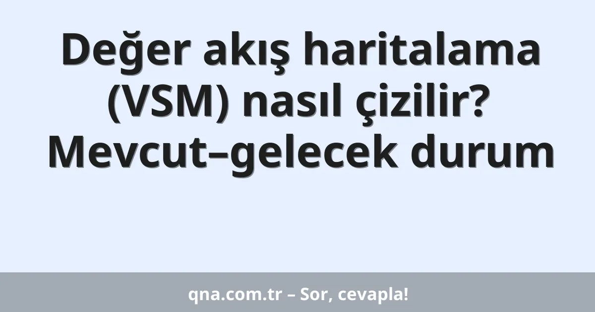 Değer akış haritalama (VSM) nasıl çizilir? Mevcut–gelecek durum