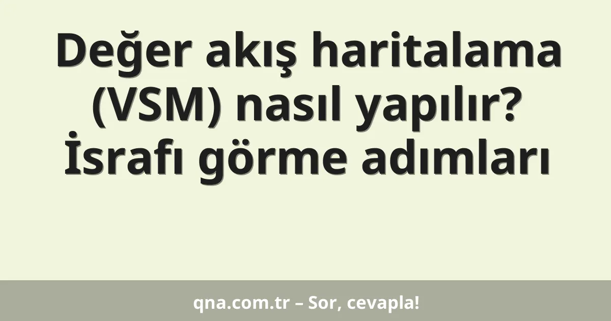Değer akış haritalama (VSM) nasıl yapılır? İsrafı görme adımları